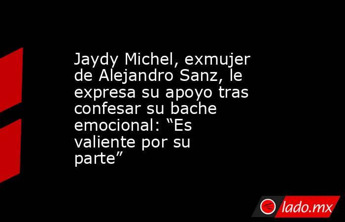 Jaydy Michel, exmujer de Alejandro Sanz, le expresa su apoyo tras confesar su bache emocional: “Es valiente por su parte”. Noticias en tiempo real