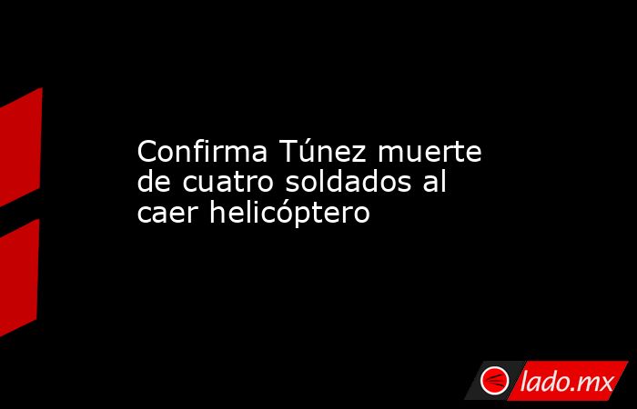 Confirma Túnez muerte de cuatro soldados al caer helicóptero. Noticias en tiempo real