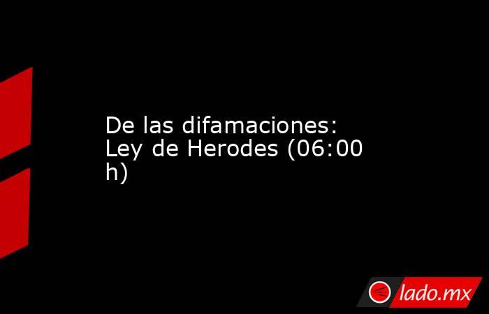 De las difamaciones: Ley de Herodes (06:00 h). Noticias en tiempo real