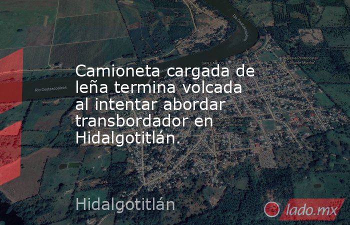 Camioneta cargada de leña termina volcada al intentar abordar transbordador en Hidalgotitlán.. Noticias en tiempo real