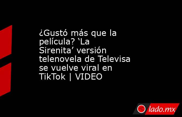 ¿Gustó más que la película? ‘La Sirenita’ versión telenovela de Televisa se vuelve viral en TikTok | VIDEO. Noticias en tiempo real