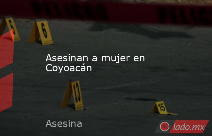 Asesinan a mujer en Coyoacán. Noticias en tiempo real