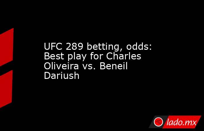 UFC 289 betting, odds: Best play for Charles Oliveira vs. Beneil Dariush. Noticias en tiempo real