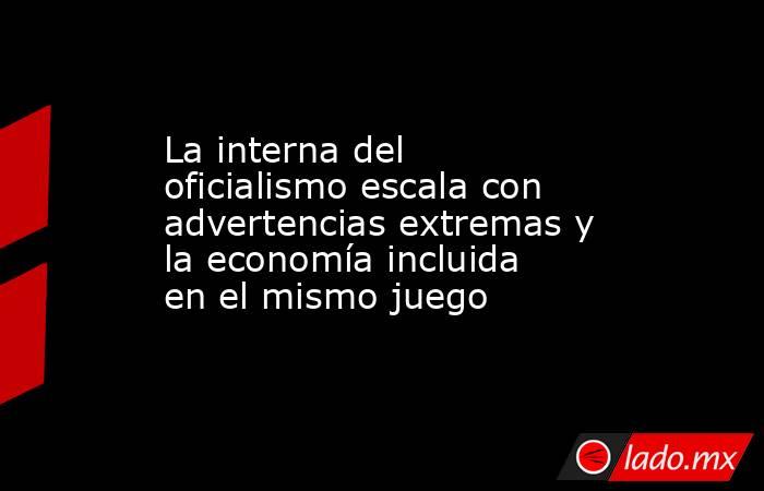 La interna del oficialismo escala con advertencias extremas y la economía incluida en el mismo juego. Noticias en tiempo real