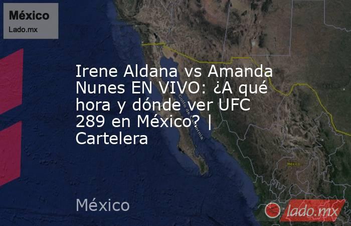 Irene Aldana vs Amanda Nunes EN VIVO: ¿A qué hora y dónde ver UFC 289 en México? | Cartelera. Noticias en tiempo real