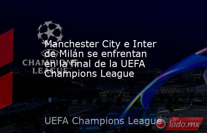 Manchester City e Inter de Milán se enfrentan en la final de la UEFA Champions League. Noticias en tiempo real