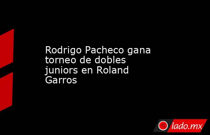 Rodrigo Pacheco gana torneo de dobles juniors en Roland Garros. Noticias en tiempo real