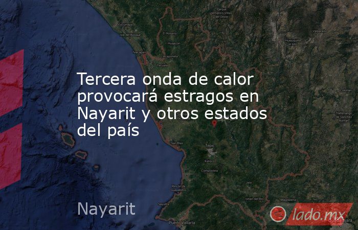 Tercera onda de calor provocará estragos en Nayarit y otros estados del país. Noticias en tiempo real