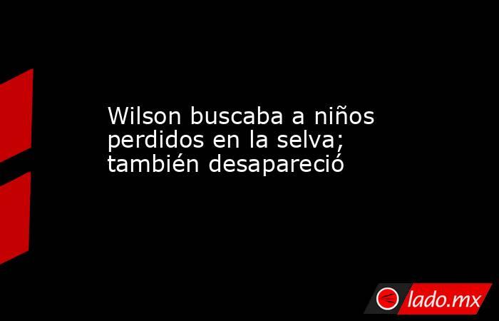 Wilson buscaba a niños perdidos en la selva; también desapareció. Noticias en tiempo real