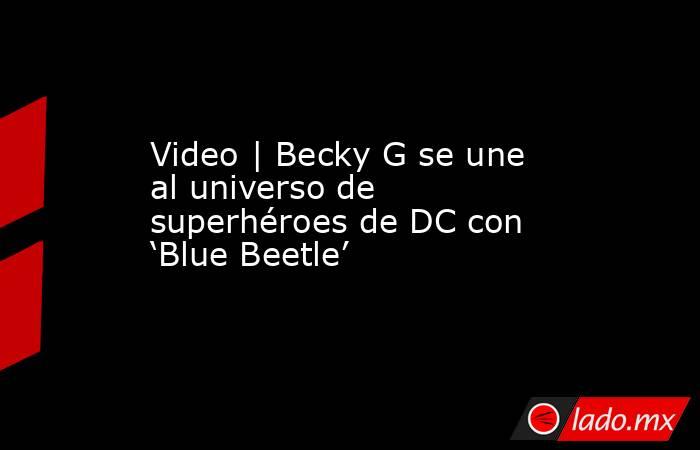 Video | Becky G se une al universo de superhéroes de DC con ‘Blue Beetle’. Noticias en tiempo real