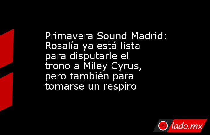 Primavera Sound Madrid: Rosalía ya está lista para disputarle el trono a Miley Cyrus, pero también para tomarse un respiro. Noticias en tiempo real