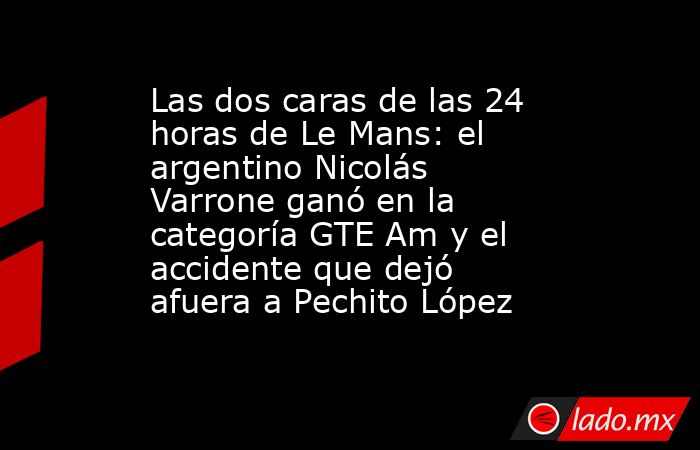 Las dos caras de las 24 horas de Le Mans: el argentino Nicolás Varrone ganó en la categoría GTE Am y el accidente que dejó afuera a Pechito López. Noticias en tiempo real