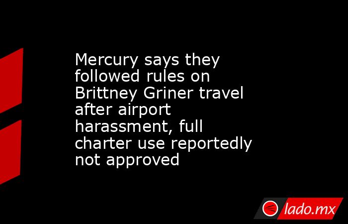 Mercury says they followed rules on Brittney Griner travel after airport harassment, full charter use reportedly not approved. Noticias en tiempo real