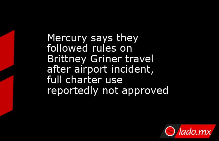 Mercury says they followed rules on Brittney Griner travel after airport incident, full charter use reportedly not approved. Noticias en tiempo real