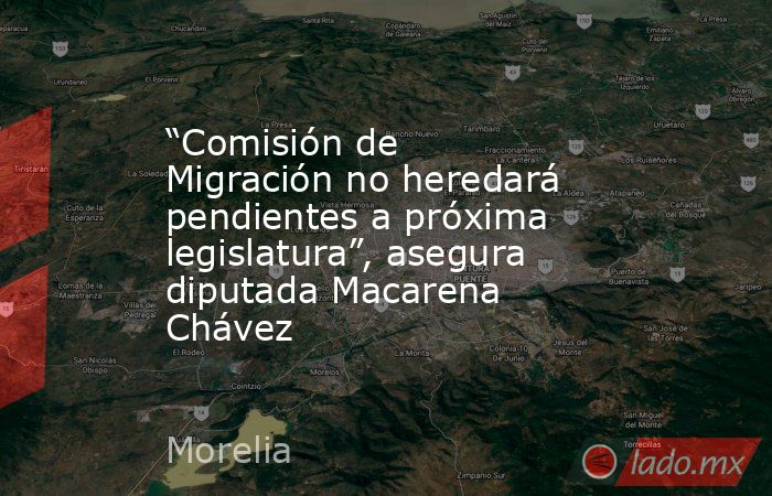 “Comisión de Migración no heredará pendientes a próxima legislatura”, asegura diputada Macarena Chávez. Noticias en tiempo real