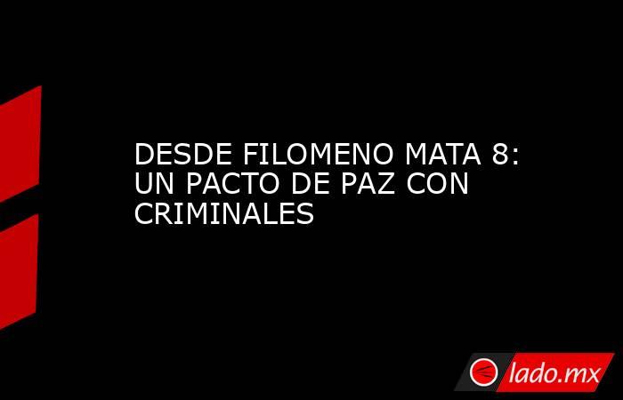 DESDE FILOMENO MATA 8: UN PACTO DE PAZ CON CRIMINALES. Noticias en tiempo real