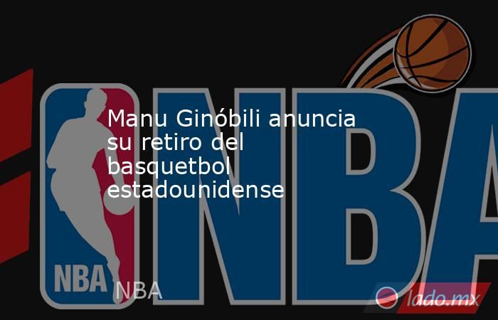 Manu Ginóbili anuncia su retiro del basquetbol estadounidense. Noticias en tiempo real