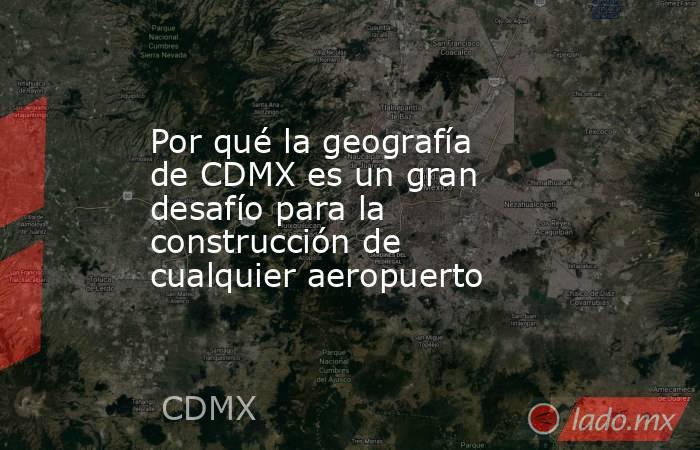 Por qué la geografía de CDMX es un gran desafío para la construcción de cualquier aeropuerto. Noticias en tiempo real