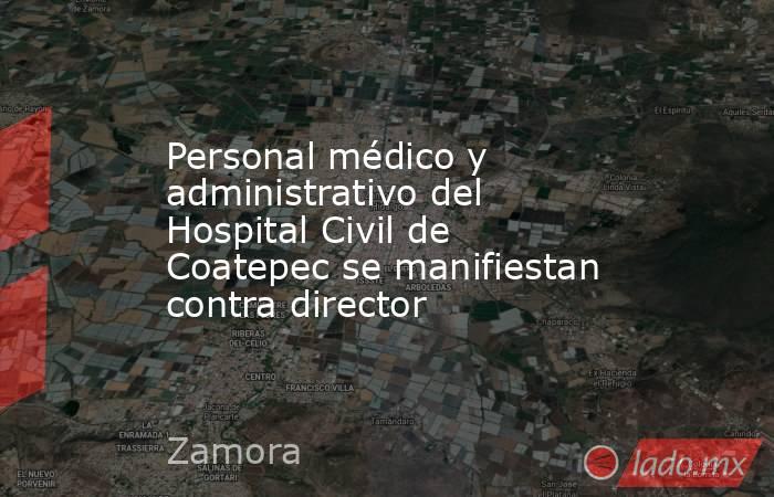 Personal médico y administrativo del Hospital Civil de Coatepec se manifiestan contra director. Noticias en tiempo real
