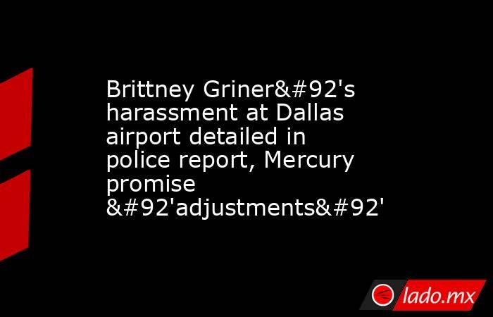 Brittney Griner\'s harassment at Dallas airport detailed in police report, Mercury promise \'adjustments\'. Noticias en tiempo real