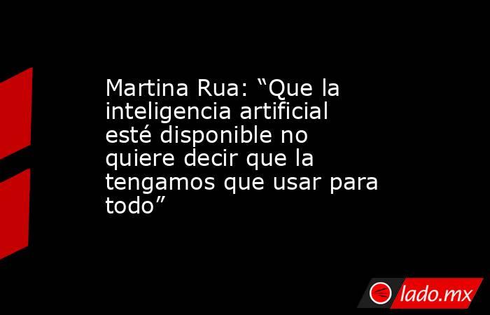 Martina Rua: “Que la inteligencia artificial esté disponible no quiere decir que la tengamos que usar para todo”. Noticias en tiempo real