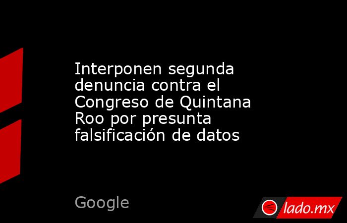 Interponen segunda denuncia contra el Congreso de Quintana Roo por presunta falsificación de datos. Noticias en tiempo real