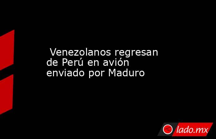  Venezolanos regresan de Perú en avión enviado por Maduro. Noticias en tiempo real