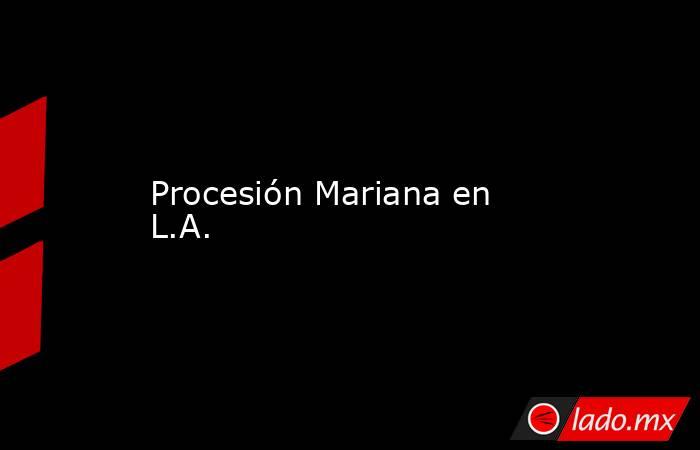 Procesión Mariana en L.A.. Noticias en tiempo real