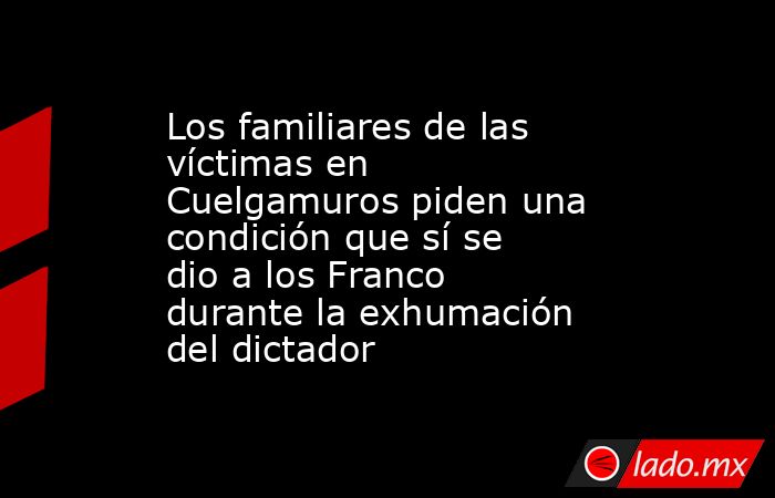 Los familiares de las víctimas en Cuelgamuros piden una condición que sí se dio a los Franco durante la exhumación del dictador. Noticias en tiempo real