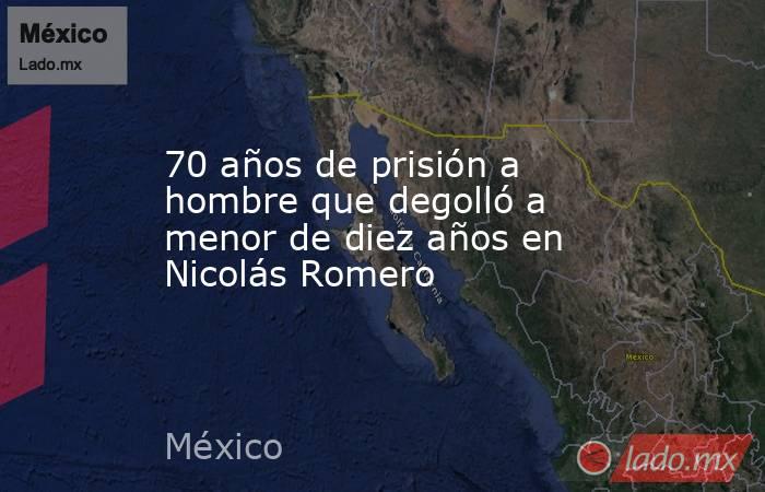 70 años de prisión a hombre que degolló a menor de diez años en Nicolás Romero. Noticias en tiempo real