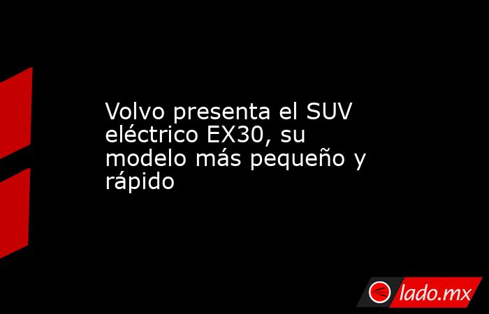 Volvo presenta el SUV eléctrico EX30, su modelo más pequeño y rápido. Noticias en tiempo real