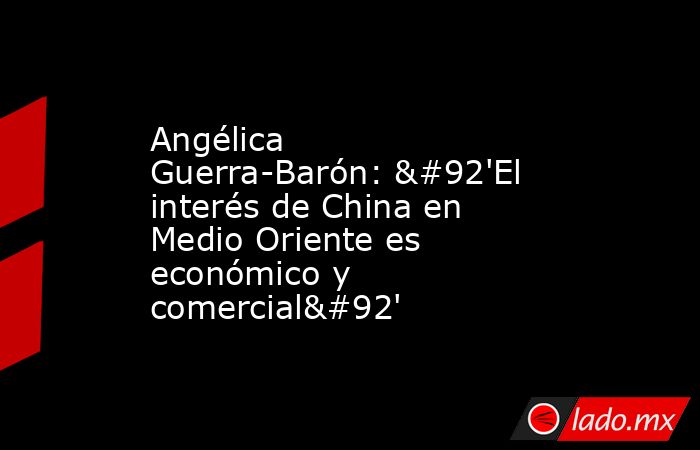 Angélica Guerra-Barón: \'El interés de China en Medio Oriente es económico y comercial\'. Noticias en tiempo real