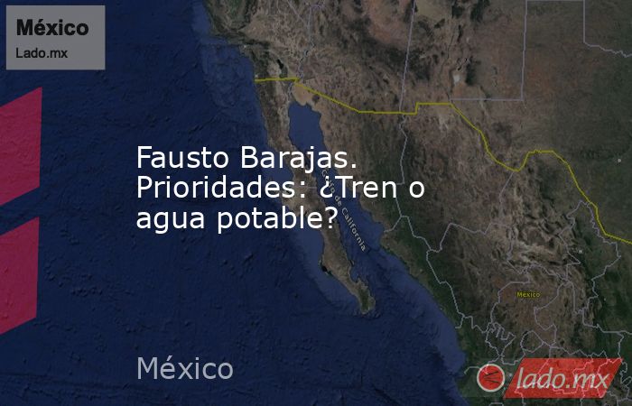 Fausto Barajas. Prioridades: ¿Tren o agua potable?. Noticias en tiempo real