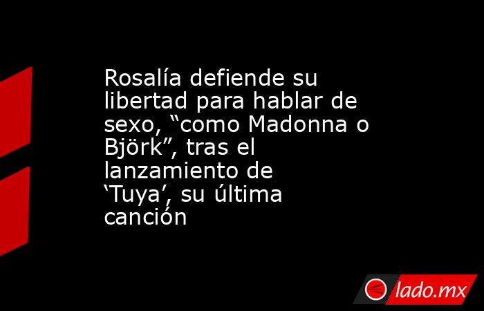 Rosalía defiende su libertad para hablar de sexo, “como Madonna o Björk”, tras el lanzamiento de ‘Tuya’, su última canción. Noticias en tiempo real