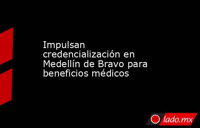Impulsan credencialización en Medellín de Bravo para beneficios médicos. Noticias en tiempo real