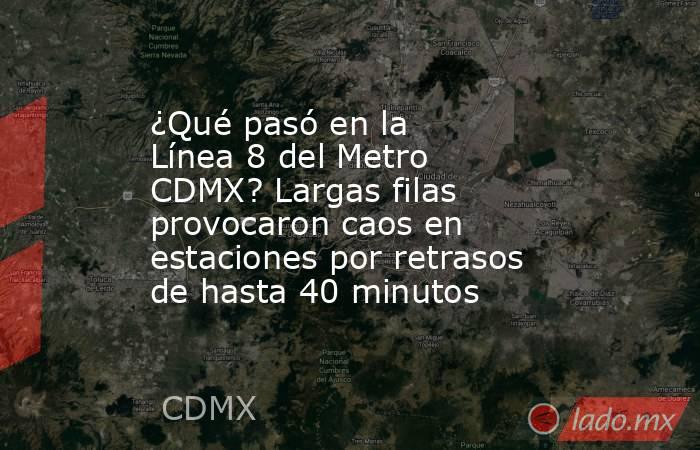 ¿Qué pasó en la Línea 8 del Metro CDMX? Largas filas provocaron caos en estaciones por retrasos de hasta 40 minutos. Noticias en tiempo real