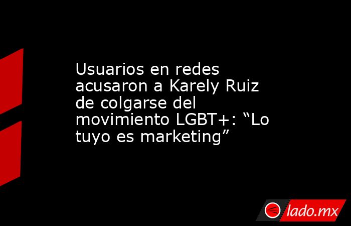 Usuarios en redes acusaron a Karely Ruiz de colgarse del movimiento LGBT+: “Lo tuyo es marketing”. Noticias en tiempo real