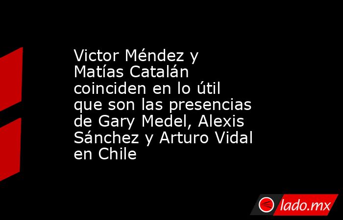 Victor Méndez y Matías Catalán coinciden en lo útil que son las presencias de Gary Medel, Alexis Sánchez y Arturo Vidal en Chile. Noticias en tiempo real