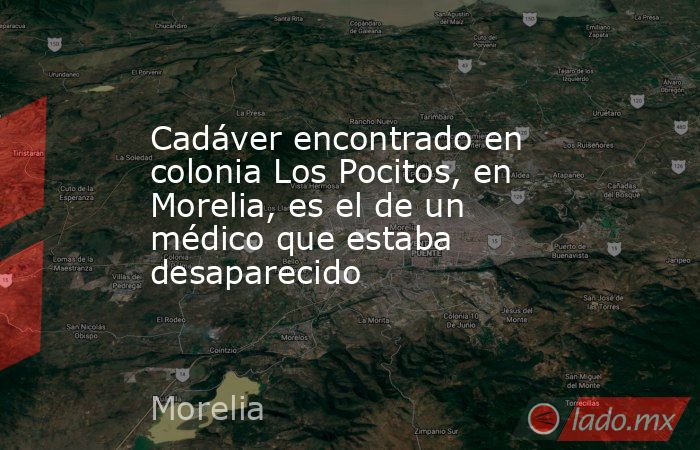 Cadáver encontrado en colonia Los Pocitos, en Morelia, es el de un médico que estaba desaparecido. Noticias en tiempo real
