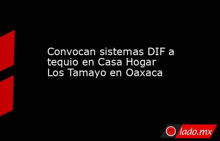 Convocan sistemas DIF a tequio en Casa Hogar Los Tamayo en Oaxaca. Noticias en tiempo real