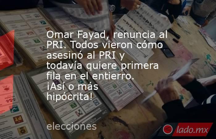 Omar Fayad, renuncia al PRI. Todos vieron cómo asesinó al PRI y todavía quiere primera fila en el entierro. ¡Así o más hipócrita!. Noticias en tiempo real