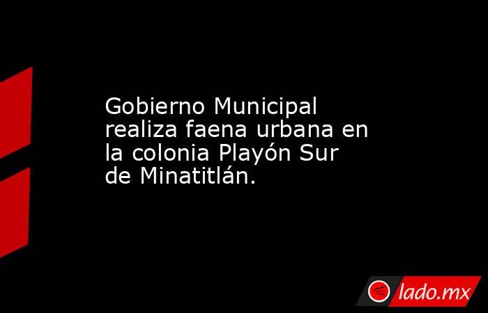 Gobierno Municipal realiza faena urbana en la colonia Playón Sur de Minatitlán.. Noticias en tiempo real