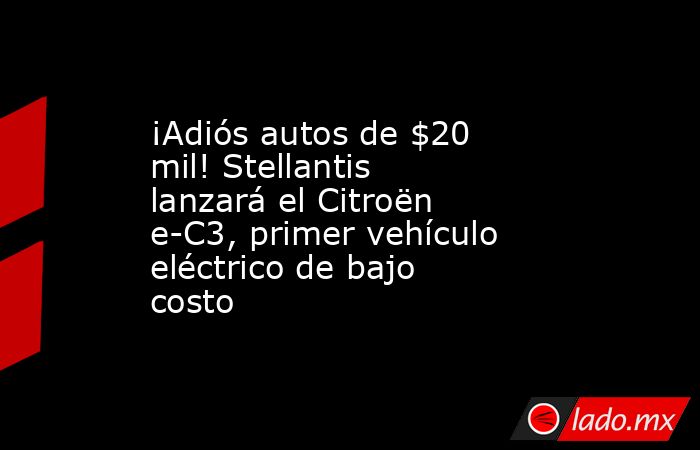 ¡Adiós autos de $20 mil! Stellantis lanzará el Citroën e-C3, primer vehículo eléctrico de bajo costo. Noticias en tiempo real