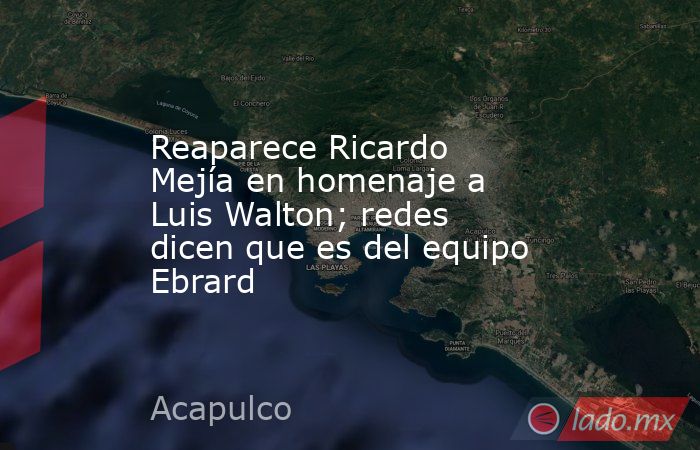 Reaparece Ricardo Mejía en homenaje a Luis Walton; redes dicen que es del equipo Ebrard. Noticias en tiempo real