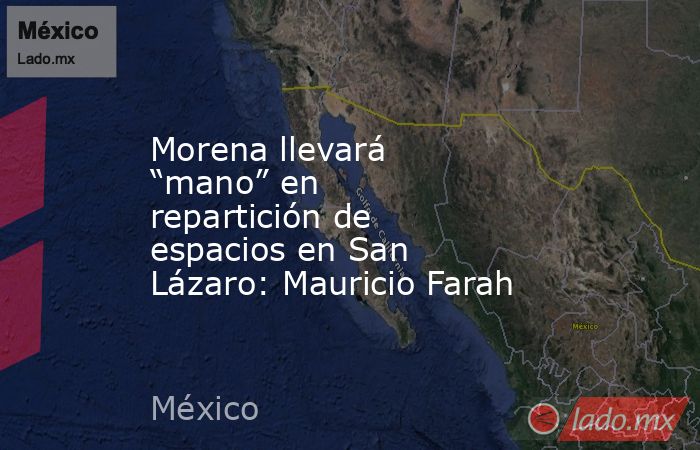 Morena llevará “mano” en repartición de espacios en San Lázaro: Mauricio Farah. Noticias en tiempo real