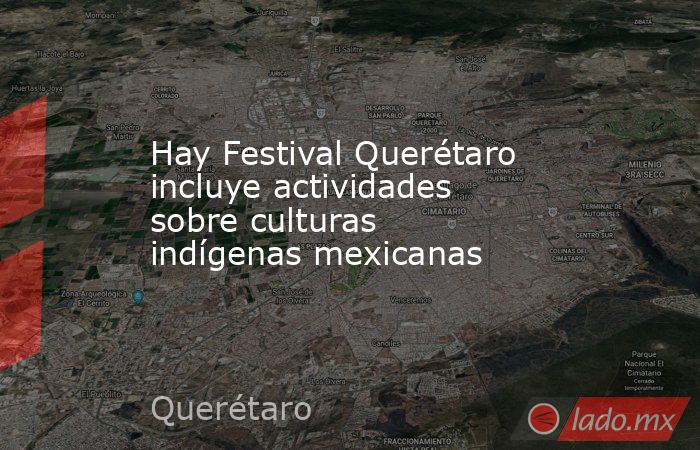 Hay Festival Querétaro incluye actividades sobre culturas indígenas mexicanas. Noticias en tiempo real