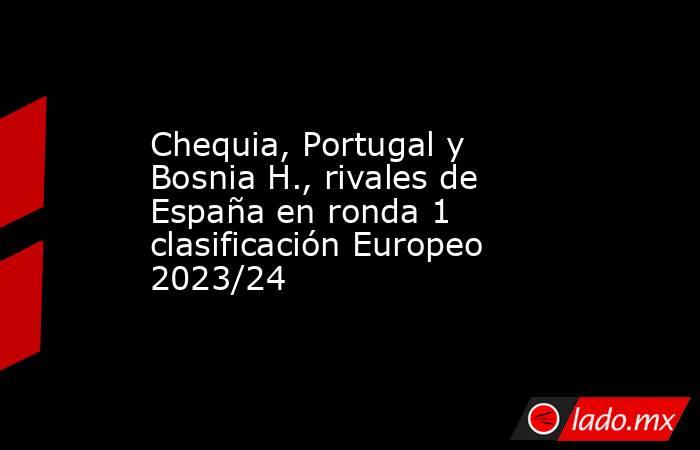 Chequia, Portugal y Bosnia H., rivales de España en ronda 1 clasificación Europeo 2023/24. Noticias en tiempo real