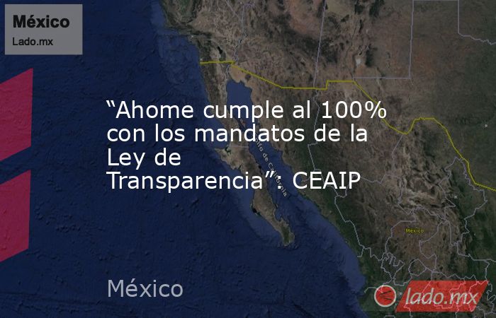 “Ahome cumple al 100% con los mandatos de la Ley de Transparencia”: CEAIP. Noticias en tiempo real