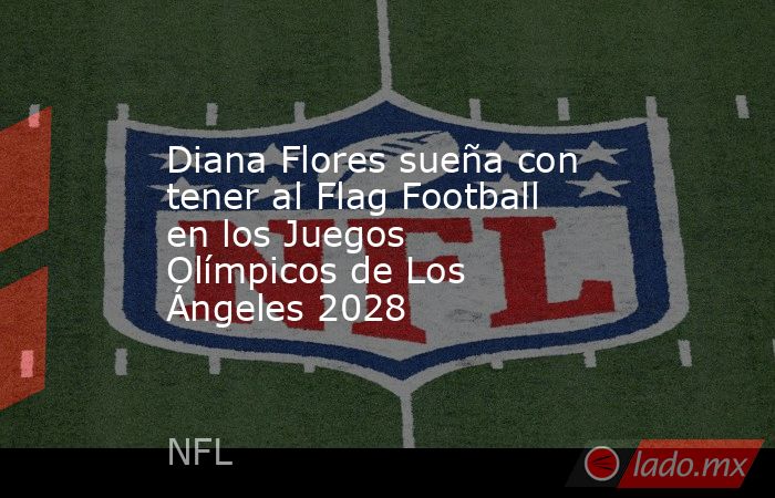 Diana Flores sueña con tener al Flag Football en los Juegos Olímpicos de Los Ángeles 2028. Noticias en tiempo real