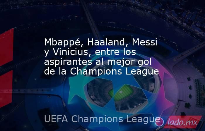 Mbappé, Haaland, Messi y Vinicius, entre los aspirantes al mejor gol de la Champions League. Noticias en tiempo real